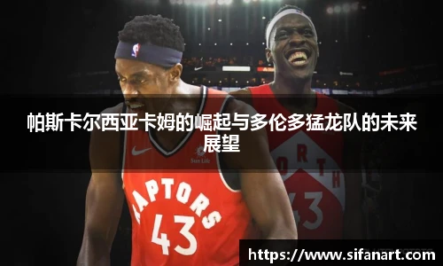 帕斯卡尔西亚卡姆的崛起与多伦多猛龙队的未来展望