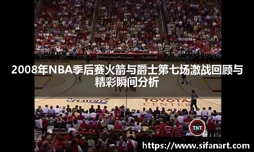 2008年NBA季后赛火箭与爵士第七场激战回顾与精彩瞬间分析