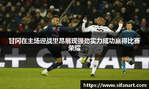 甘冈在主场迎战里昂展现强劲实力成功赢得比赛荣耀