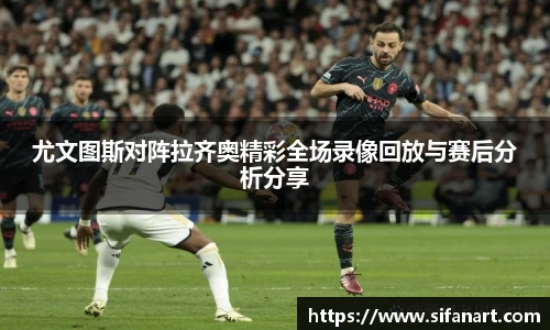 尤文图斯对阵拉齐奥精彩全场录像回放与赛后分析分享