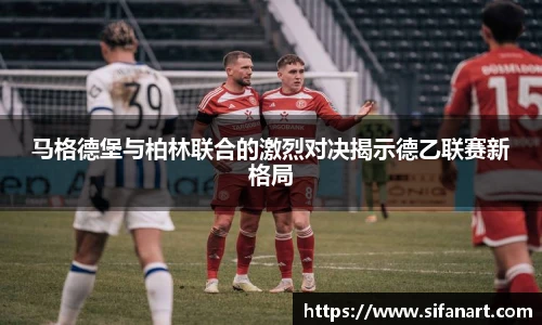 马格德堡与柏林联合的激烈对决揭示德乙联赛新格局
