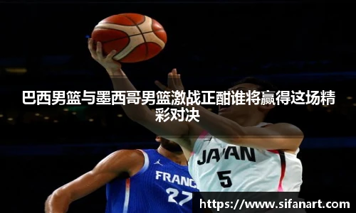 巴西男篮与墨西哥男篮激战正酣谁将赢得这场精彩对决