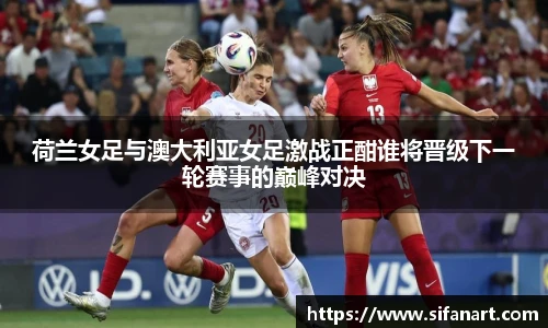 荷兰女足与澳大利亚女足激战正酣谁将晋级下一轮赛事的巅峰对决