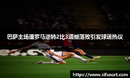 巴萨主场遭罗马逆转2比3遗憾落败引发球迷热议