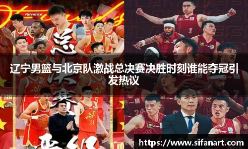 辽宁男篮与北京队激战总决赛决胜时刻谁能夺冠引发热议